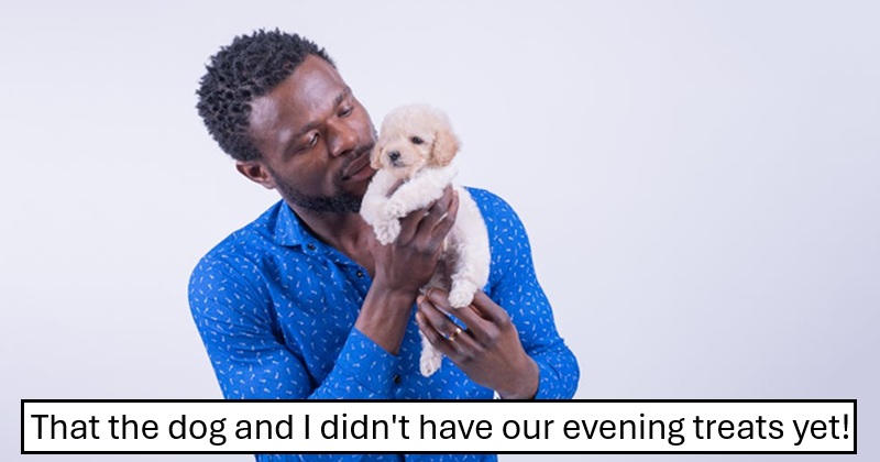 That the dog and I didn't have our evening treats yet!

Image of a man holding up a tiny puppy