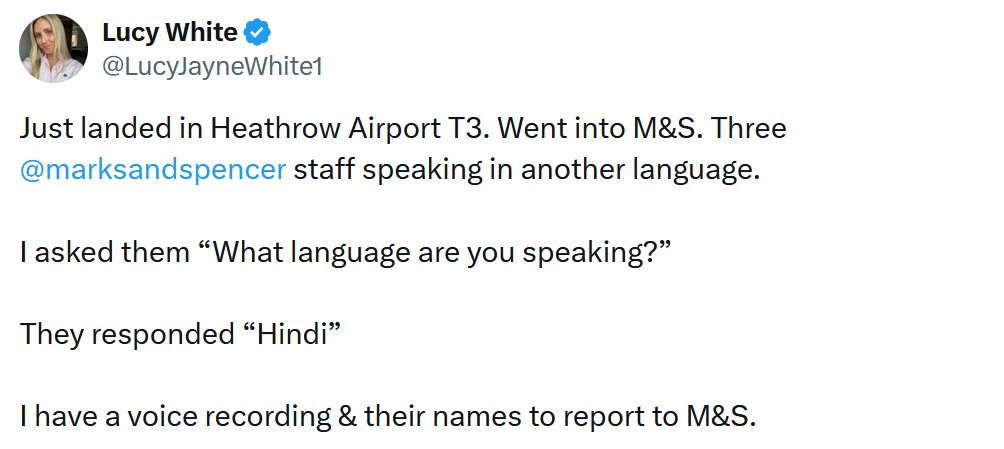 Just landed in Heathrow Airport T3. Went into M&S. Three @marksandspencer
 staff speaking in another language. 

I asked them “What language are you speaking?” 

They responded “Hindi” 

I have a voice recording & their names to report to M&S.