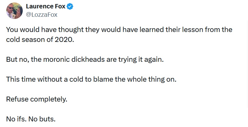 Laurence Fox tweet - You would have thought they would have learned their lesson from the cold season of 2020.

But no, the moronic dickheads are trying it again.

This time without a cold to blame the whole thing on.

Refuse completely.

No ifs. No buts.