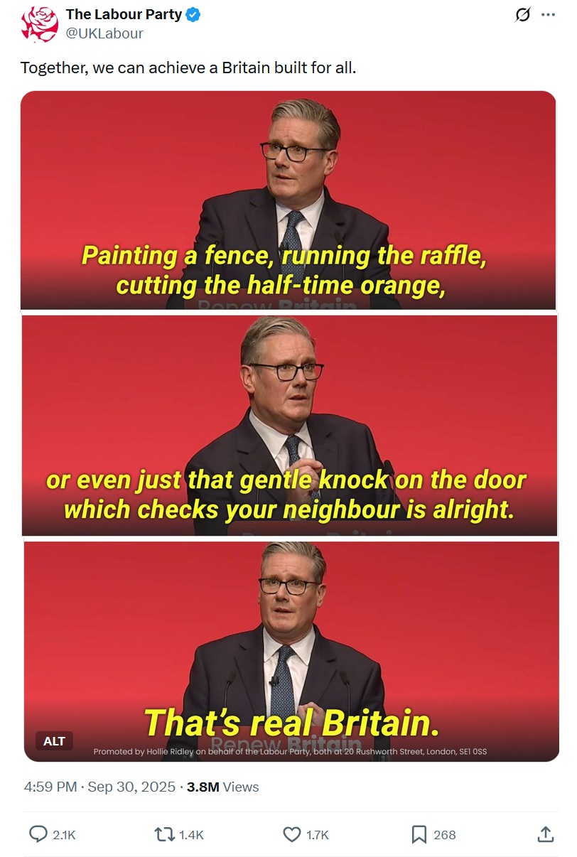 Three vertically stacked images of Starmer, with the words 'Painting a fence…

Running a raffle…

Cutting the half-time orange…

Or even just that gentle knock on the door…

That checks your neighbour is alright…

That’s real Britain, conference…' written on them.