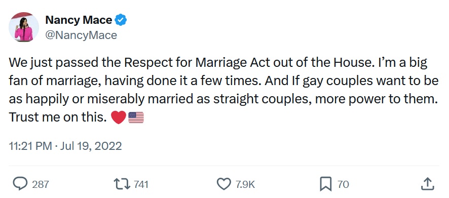 We just passed the Respect for Marriage Act out of the House. I’m a big fan of marriage, having done it a few times. And If gay couples want to be as happily or miserably married as straight couples, more power to them. Trust me on this.