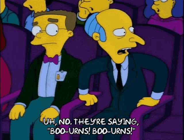 Mr Burns asking Smithers if the crowd is booing him.
Smithers: Oh no, they're saying Boo-urns, Boo-urns