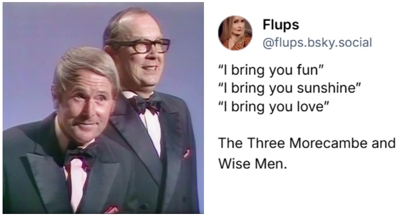 @flups - “I bring you fun” “I bring you sunshine” “I bring you love” The Three Morecambe and Wise Men.