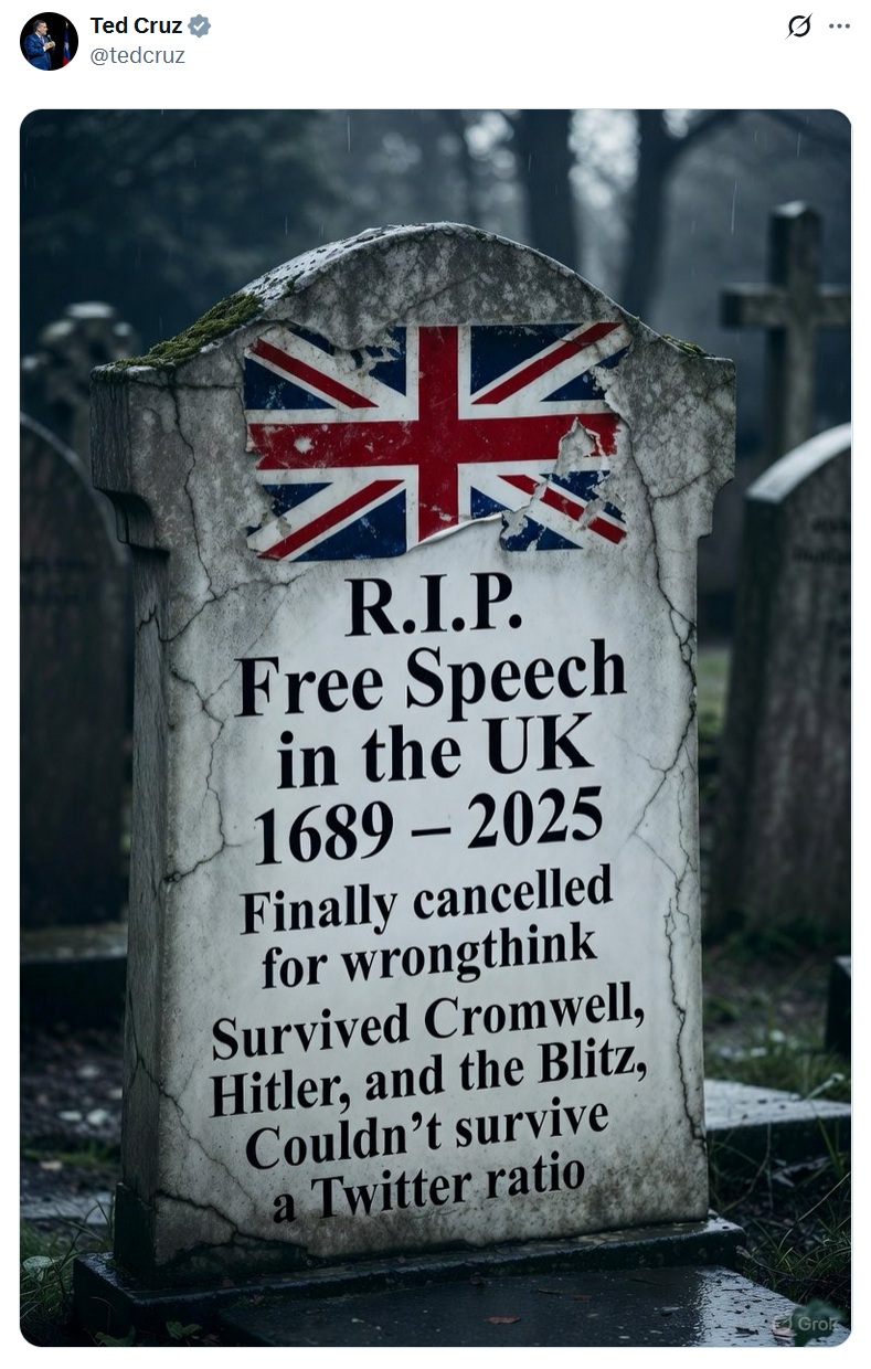 Ted Cruz @tedcruz 米 R.I.P. Free Speech in the UK 1689-2025 Finally cancelled for wrongthink Survived Cromwell, Hitler, and the Blitz, Couldn't survive a Twitter ratio