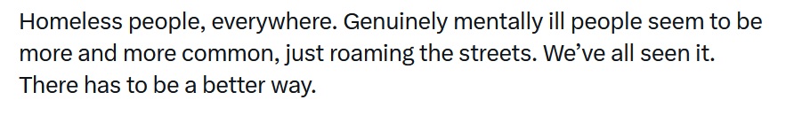 Homeless people, everywhere. Genuinely mentally ill people seem to be more and more common, just roaming the streets. We’ve all seen it. There has to be a better way.
