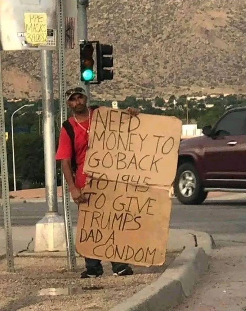 NEED MONEY TO GOBACK TO 1945 TO GIVE TRUMP'S DAD A CONDOM