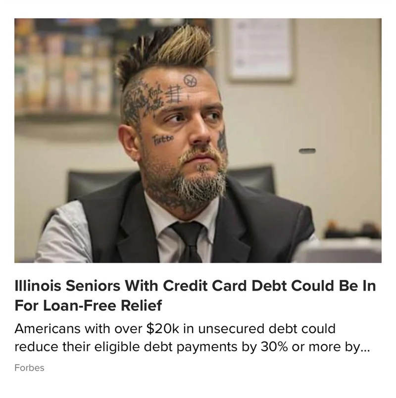 Futto
Illinois Seniors With Credit Card Debt Could Be In For Loan-Free Relief
Americans with over $20k in unsecured debt could
reduce their eligible debt payments by 30% or more by...
Forbes.

Plus an image of a young man with several facial tattoos