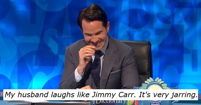My husband laughs like Jimmy Carr. It's very jarring.
With a picture of Jimmy Carr laughing.