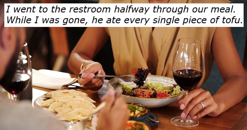 partial shot of two people at a restaurant table. Text - I went to the restroom halfway through our meal. 
While I was gone, he ate every single piece of tofu
