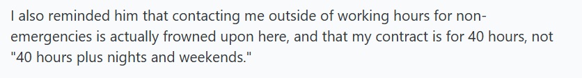 I also reminded him that contacting me outside of working hours for non-emergencies is actually frowned upon here, and that my contract is for 40 hours, not "40 hours plus nights and weekends."