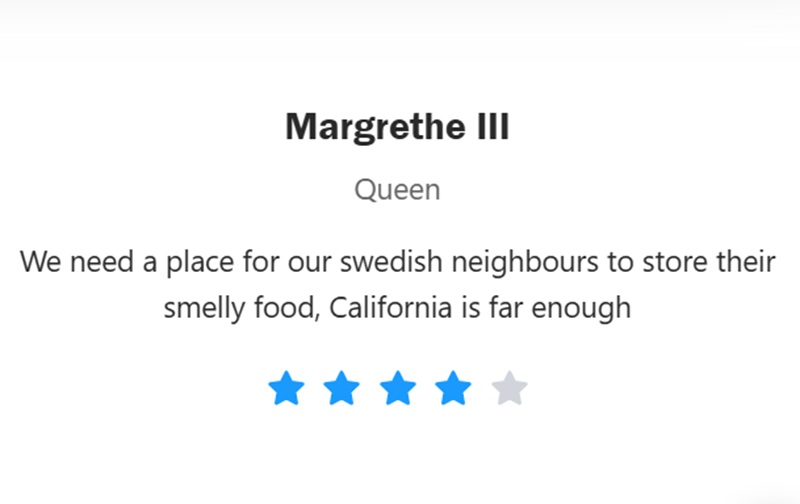 
Margrethe III Queen
We need a place for our swedish neighbours to store their smelly food, California is far enough