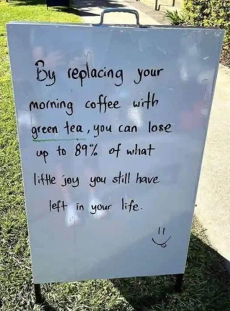 By replacing your morning coffee with green tea, you can lose up to 89% of what little joy you have left in your life