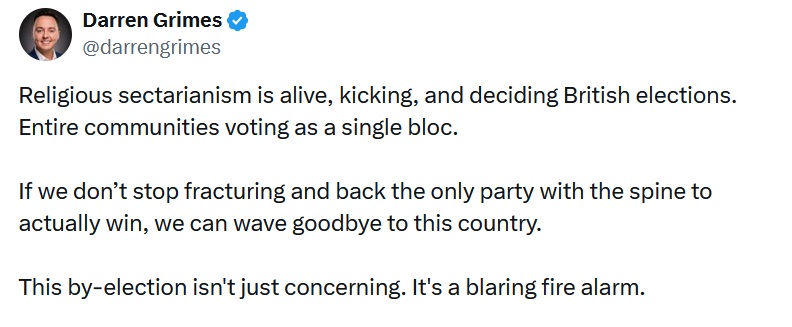 @darrengrimes
Religious sectarianism is alive, kicking, and deciding British elections. Entire communities voting as a single bloc.
If we don’t stop fracturing and back the only party with the spine to actually win, we can wave goodbye to this country.
This by-election isn't just concerning. It's a blaring fire alarm.
