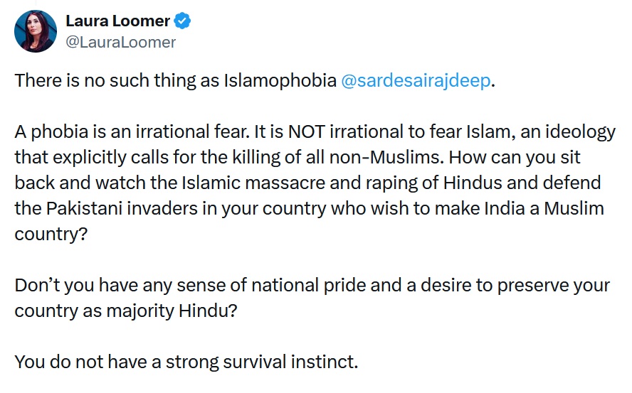 @LauraLoomer
There is no such thing as Islamophobia @sardesairajdeep
.

A phobia is an irrational fear. It is NOT irrational to fear Islam, an ideology that explicitly calls for the killing of all non-Muslims. How can you sit back and watch the Islamic massacre and raping of Hindus and defend the Pakistani invaders in your country who wish to make India a Muslim country? 

Don’t you have any sense of national pride and a desire to preserve your country as majority Hindu?

You do not have a strong survival instinct.