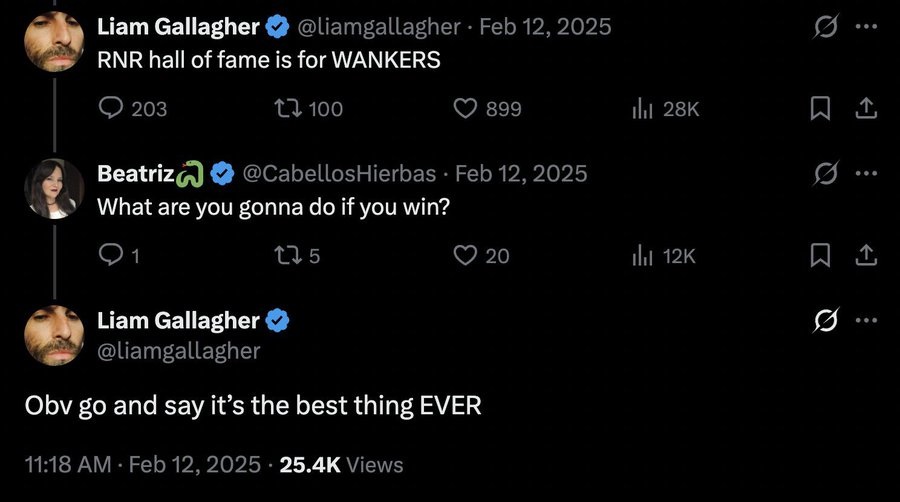 @liamgallagher - Feb 12, 2025
RNR hall of fame is for WANKERS

@CabellosHierbas Feb 12, 2025
What are you gonna do if you win?

@liamgallagher
Obv go and say it's the best thing EVER
