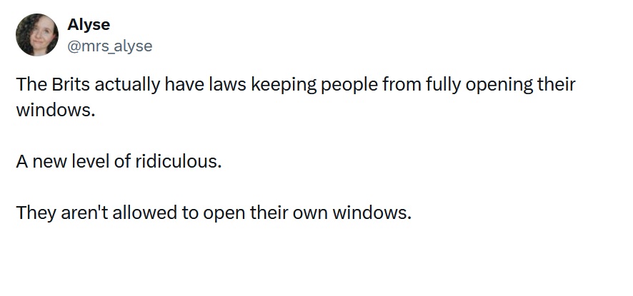 The Brits actually have laws keeping people from fully opening their windows.
A new level of ridiculous.
They aren't allowed to open their own windows.