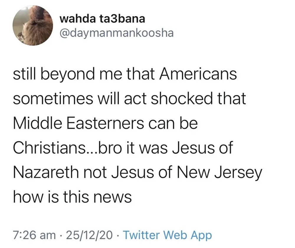 @daymanmankoosha
still beyond me that Americans
sometimes will act shocked that Middle Easterners can be Christians...bro it was Jesus of Nazareth not Jesus of New Jersey how is this news