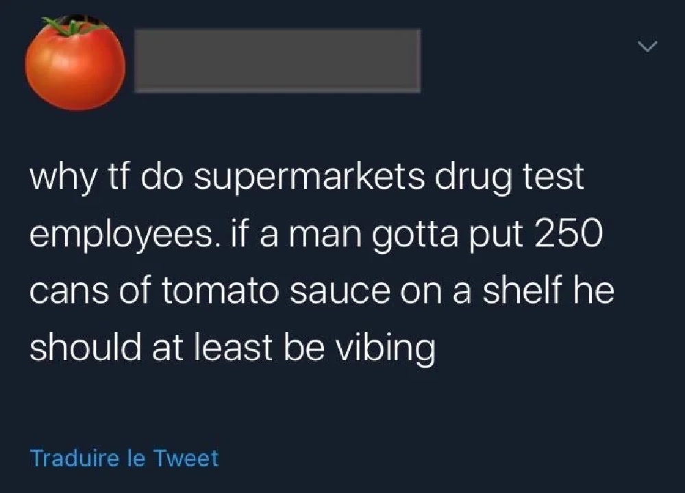 why tf do supermarkets drug test employees. if a man gotta put 250 cans of tomato sauce on a shelf he should at least be vibing