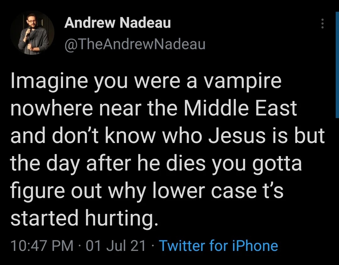 @TheAndrewNadeau
Imagine you were a vampire nowhere near the Middle East and don't know who Jesus is but the day after he dies you gotta figure out why lower case t's started hurting