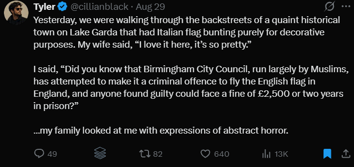Yesterday, we were walking through the backstreets of a quaint historical town on Lake Garda that had Italian flag bunting purely for decorative purposes. My wife said, “I love it here, it’s so pretty.”

I said, “Did you know that Birmingham City Council, run largely by Muslims, has attempted to make it a criminal offence to fly the English flag in England, and anyone found guilty could face a fine of £2,500 or two years in prison?”

…my family looked at me with expressions of abstract horror.